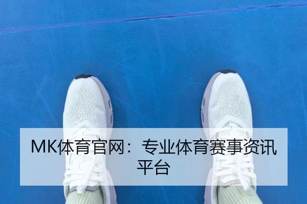 MK体育官网：专业体育赛事资讯平台