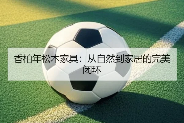 香柏年松木家具：从自然到家居的完美闭环