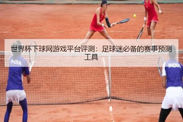 世界杯下球网游戏平台评测：足球迷必备的赛事预测工具